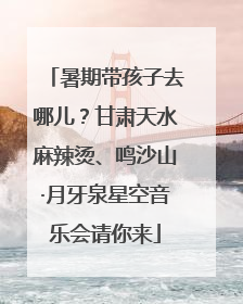 暑期带孩子去哪儿？甘肃天水麻辣烫、鸣沙山·月牙泉星空音乐会请你来