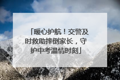 暖心护航！交警及时救助摔倒家长，守护中考温情时刻