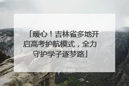 暖心！吉林省多地开启高考护航模式，全力守护学子逐梦路