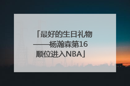 最好的生日礼物——杨瀚森第16顺位进入NBA
