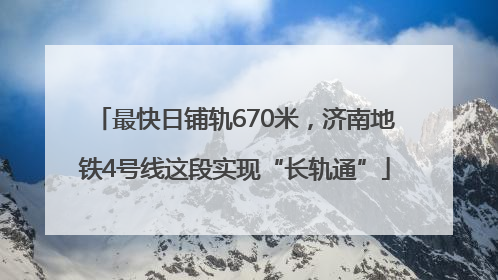 最快日铺轨670米，济南地铁4号线这段实现“长轨通”