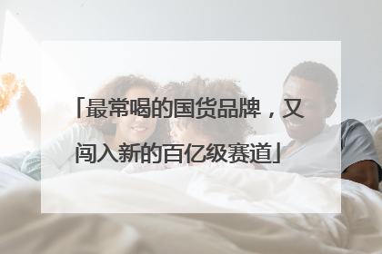 最常喝的国货品牌，又闯入新的百亿级赛道