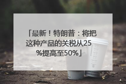 最新！特朗普：将把这种产品的关税从25%提高至50%