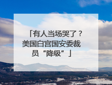 有人当场哭了？美国白宫国安委裁员“降级”