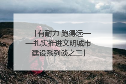 有耐力 跑得远——扎实推进文明城市建设系列谈之二