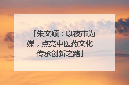 朱文硕：以夜市为媒，点亮中医药文化传承创新之路