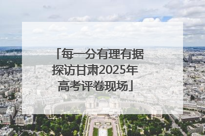 每一分有理有据 探访甘肃2025年高考评卷现场