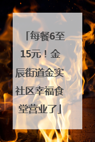 每餐6至15元！金辰街道金实社区幸福食堂营业了