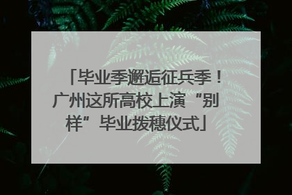 毕业季邂逅征兵季！广州这所高校上演“别样”毕业拨穗仪式
