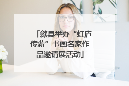 歙县举办“虹庐传薪”书画名家作品邀请展活动