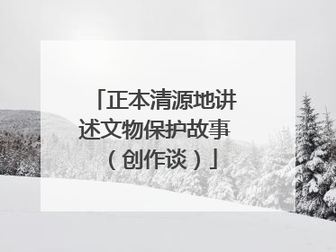 正本清源地讲述文物保护故事（创作谈）