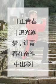 正青春｜追光逐梦，让青春在奋斗中出彩