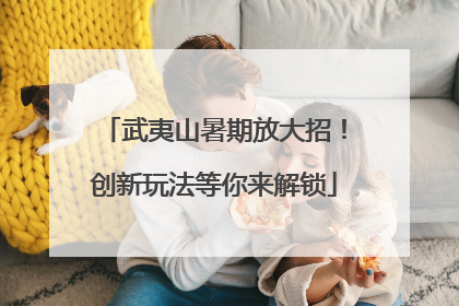武夷山暑期放大招！创新玩法等你来解锁