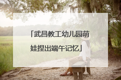 武昌教工幼儿园萌娃捏出端午记忆