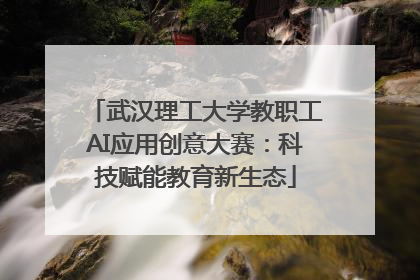 武汉理工大学教职工AI应用创意大赛：科技赋能教育新生态