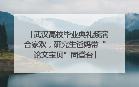 武汉高校毕业典礼频演合家欢，研究生爸妈带“论文宝贝”同登台