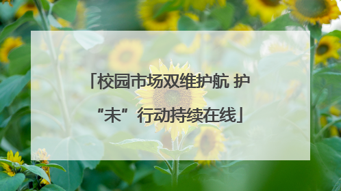 校园市场双维护航 护“未”行动持续在线