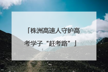 株洲高速人守护高考学子“赶考路”