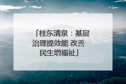 桂东清泉：基层治理提效能 改善民生增福祉