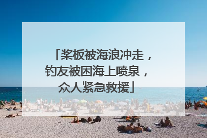 桨板被海浪冲走，钓友被困海上喷泉，众人紧急救援