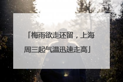 梅雨欲走还留，上海周三起气温迅速走高