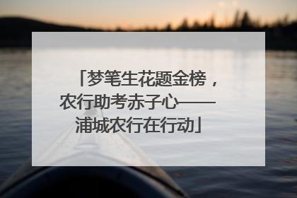梦笔生花题金榜，农行助考赤子心——浦城农行在行动