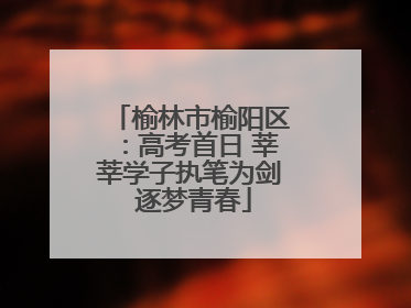 榆林市榆阳区：高考首日 莘莘学子执笔为剑 逐梦青春