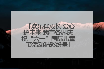 欢乐伴成长 爱心护未来 我市各界庆祝“六一”国际儿童节活动精彩纷呈