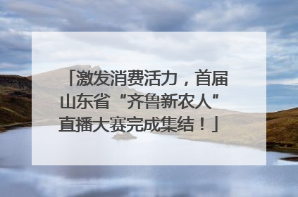 激发消费活力，首届山东省“齐鲁新农人”直播大赛完成集结！