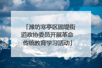 潍坊寒亭区固堤街道政协委员开展革命传统教育学习活动