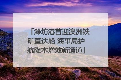 潍坊港首迎澳洲铁矿直达船 海事局护航降本增效新通道