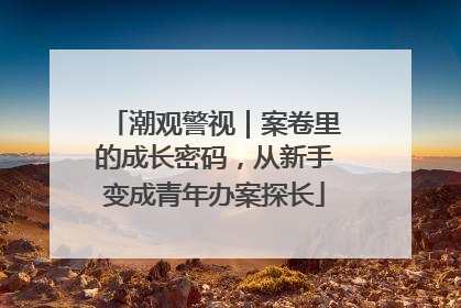 潮观警视｜案卷里的成长密码，从新手变成青年办案探长