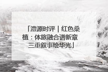 澧源时评｜红色桑植：体旅融合谱新章 三重叙事绘华光