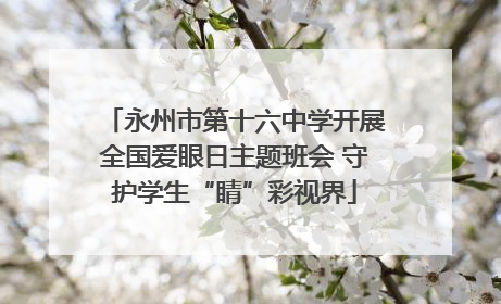 永州市第十六中学开展全国爱眼日主题班会 守护学生“睛”彩视界