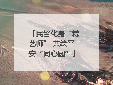 民警化身“粽艺师” 共绘平安“同心圆”
