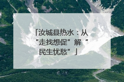 汝城县热水：从“走找想促”解“民生忧愁”