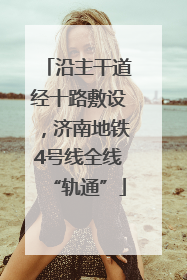 沿主干道经十路敷设，济南地铁4号线全线“轨通”