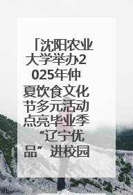 沈阳农业大学举办2025年仲夏饮食文化节多元活动点亮毕业季 “辽宁优品”进校园首站启动
