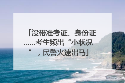 没带准考证、身份证……考生频出“小状况”，民警火速出马