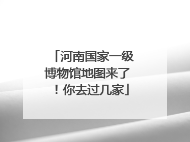 河南国家一级博物馆地图来了！你去过几家