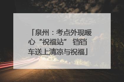 泉州：考点外现暖心“祝福站” 铛铛车送上清凉与祝福