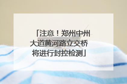 注意！郑州中州大道黄河路立交桥将进行封控检测