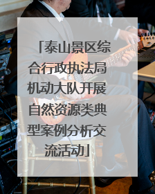 泰山景区综合行政执法局机动大队开展自然资源类典型案例分析交流活动