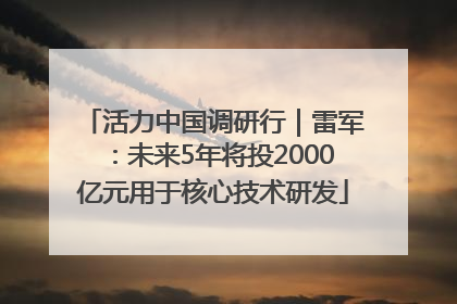 活力中国调研行｜雷军：未来5年将投2000亿元用于核心技术研发