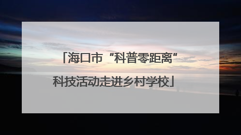 海口市“科普零距离”科技活动走进乡村学校