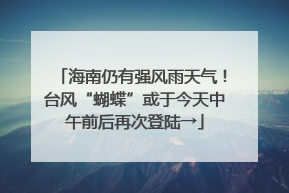 海南仍有强风雨天气！台风“蝴蝶”或于今天中午前后再次登陆→