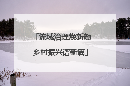 流域治理焕新颜 乡村振兴谱新篇