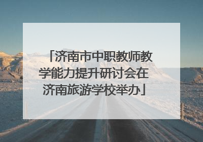 济南市中职教师教学能力提升研讨会在济南旅游学校举办