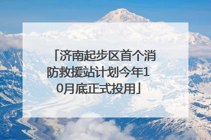 济南起步区首个消防救援站计划今年10月底正式投用