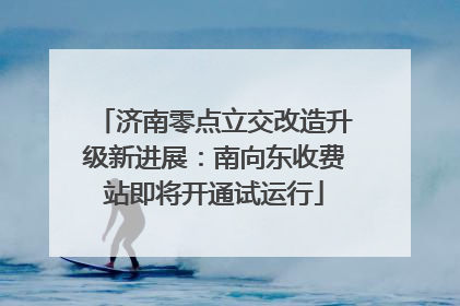 济南零点立交改造升级新进展：南向东收费站即将开通试运行